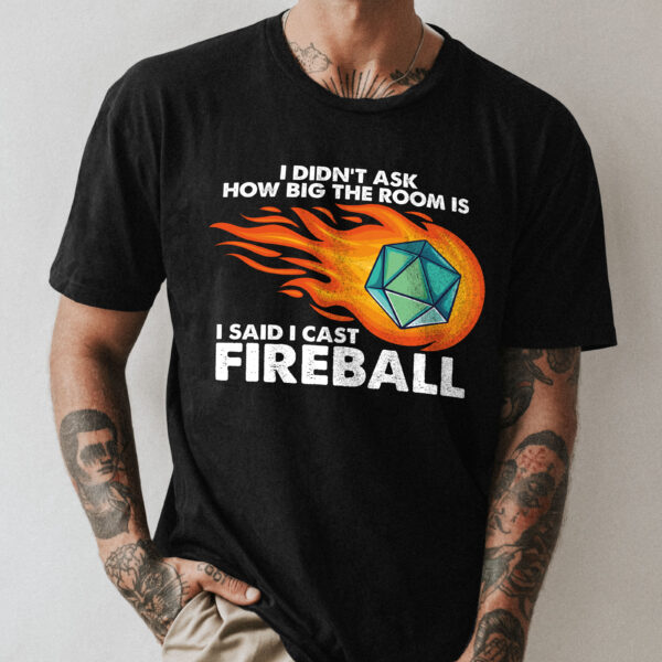 I didn't ask how big the room was. I said I cast Fireball. Black shirt on man