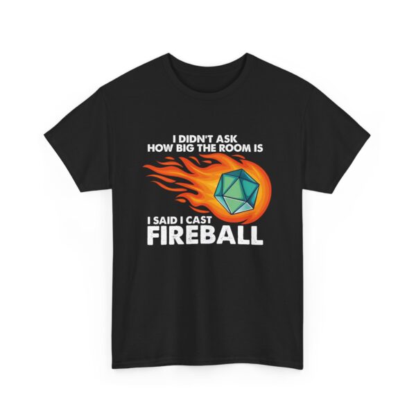 I didn't ask how big the room was. I said I cast Fireball. Black shirt